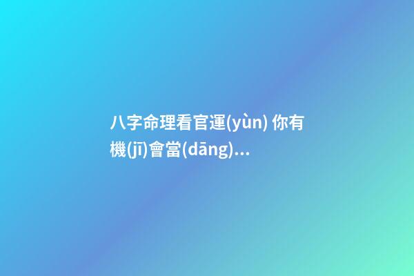 八字命理看官運(yùn) 你有機(jī)會當(dāng)多大的官